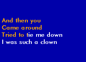 And then you
Come around

Tried to tie me down
I was such a clown