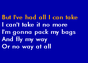 But I've had a I can take
I can't take if no more
I'm gonna pack my bags
And Hy my way

Or no way at a