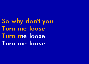 So why don't you
Turn me loose

Turn me loose
Turn me loose