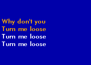 Why don't you
Turn me loose

Turn me loose
Turn me loose