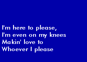 I'm here to please,

I'm even on my knees
Ma kin' love to
Whoever I please