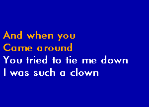 And when you
Come around

You tried to tie me down
I was such a clown