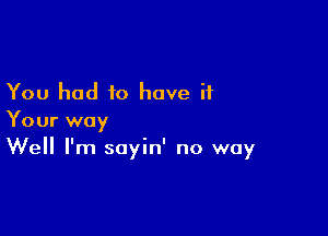 You had to have if

Your way
Well I'm sayin' no way