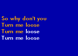 So why don't you
Turn me loose

Turn me loose
Turn me loose