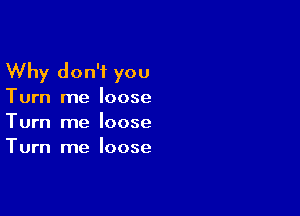 Why don't you
Turn me loose

Turn me loose
Turn me loose