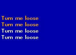 Turn me loose
Turn me loose

Turn me loose
Turn me loose