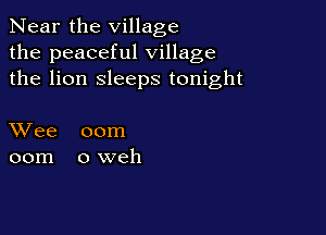 Near the village
the peaceful village
the lion sleeps tonight

XVee 00m
00m oweh