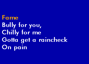 Fame
Bully for you,

Chilly for me
Gotta get 0 raincheck

On pain
