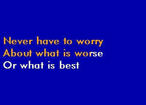 Never have to worry

About what is worse
Or what is best