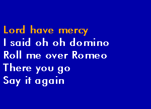 Lord have mercy
I said oh oh domino

Roll me over Romeo
There you 90
Say it again