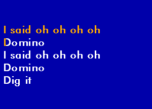 I said oh oh oh oh

Domino

I said oh oh oh oh

Domino
Dig if