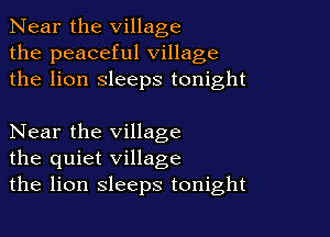 Near the village
the peaceful village
the lion sleeps tonight

Near the village
the quiet village
the lion sleeps tonight