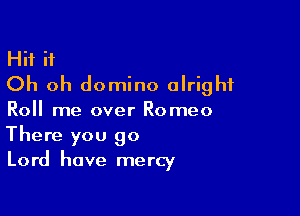 Hit it
Oh oh domino alright

Roll me over Romeo
There you 90
Lord have mercy