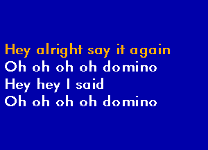 Hey alright say it again
Oh oh oh oh domino

Hey hey I said
Oh oh oh oh domino