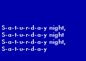 S-a-f- u- r-d-o-y night,

S-a-f- u- r-d-a-y night
5-0-1- 0- r-d-a-y night,
S-a-f- U- r-d-o-y