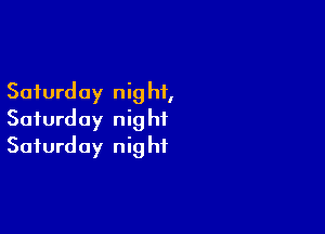 Saturday nig hf,

Saturday nig hi
Saturday nig ht