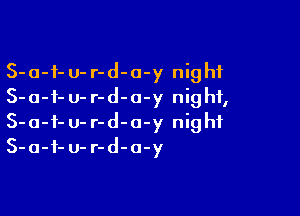 S-a-f- u- r-d-a-y night
S-a-f- u- r-d-o-y night,

S-a-f- u- r-d-a-y night
3-0-1- 0- r-d-a-y