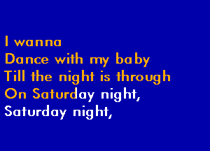 Iwanno

Dance with my be by

Till the night is through
On Saturday night,
Saturday night,