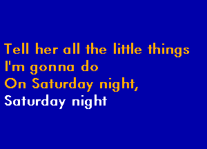 Tell her a 1he lime things
I'm gonna do

On Saturday night,
Saturday night