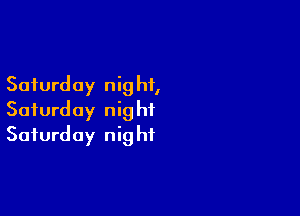 Saturday nig hf,

Saturday nig hi
Saturday nig ht