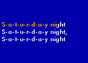 S-a-i- u- r-d-o-y nig hf

S-o-f- u- r-d-o-y night,
S-a-i- U- r-d-a-y night