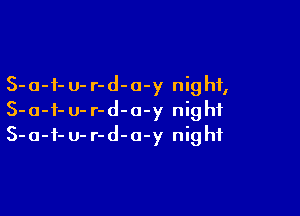 S-a-i- u- r-d-o-y nig hf,

S-o-f- u- r-d-o-y night
S-a-i- U- r-d-a-y night