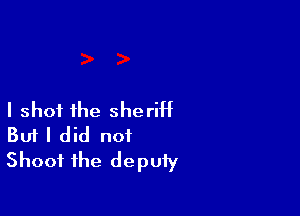 I shot the sheriH
But I did not
Shoot the deputy