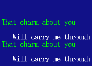 That Charm about you

Will carry me through
That Charm about you

Will carry me through