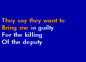They say they wont to
Bring me in guilty

For the killing
Ot the deputy