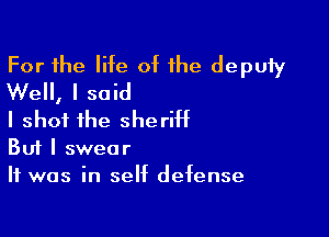 For the life of the deputy
Well, I said

I shot the sheriII

But I swear
It was in self defense