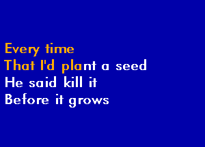 Every time
That I'd plant a seed

He said kill it

Before it grows