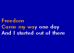 Freedom

Came my way one day
And I started out of there