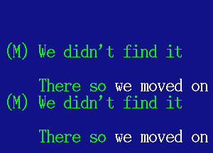 (M) We didnet find it

There so we moved on
(M) We didnet find it

There so we moved on
