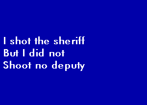 I shot the sheriht

But I did not
Shoot no deputy