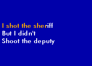 I shot the sheriht

But I didn't
Shoot the deputy