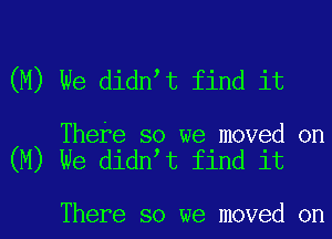 (M) We didnet find it

There so we moved on
(M) We didnet find it

There so we moved on