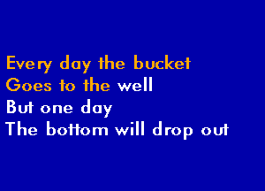 Every day the bucket

Goes to ihe well

Buf one day
The boi1om will drop out