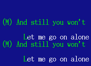 (M) And still you won t

Let me go on alone
(M) And still you won t

Let me go on alone