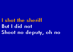 I shot the sheriht

But I did not
Shoot no deputy, oh no
