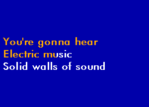 You're gonna hear

Electric music
Solid walls of sound