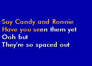 Say Candy and Ronnie
Have you seen them yet

Ooh bu1
They're so spaced out