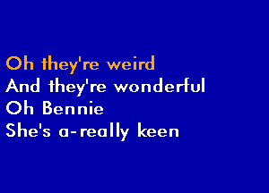 Oh they're weird
And they're wonderful

Oh Bennie

She's 0- really keen