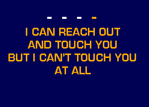 I CAN REACH OUT
AND TOUCH YOU

BUT I CAN'T TOUCH YOU
AT ALL