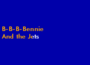 B- B- B- Bennie

And the Jets