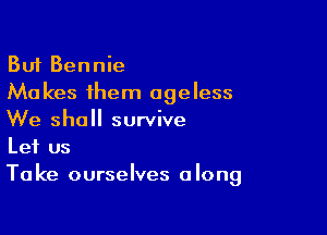 But Bennie
Makes them ageless

We shall survive

Let us
Take ourselves along