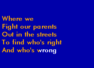 Where we
Fight our p0 rents

Out in the streets
To find who's right

And who's wrong