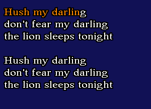 Hush my darling
don't fear my darling
the lion sleeps tonight

Hush my darling
don't fear my darling
the lion sleeps tonight
