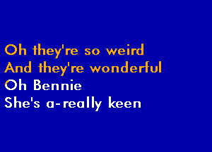 Oh they're so weird
And they're wonderful

Oh Bennie

She's 0- really keen