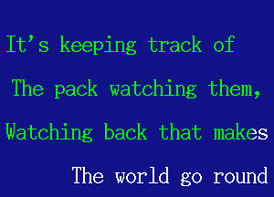 It s keeping track of
The pack watching them,

Watching back that makes

The world go round