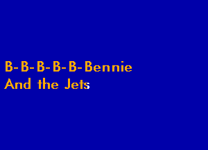 B- B- B- B- B- Bennie

And the Jets